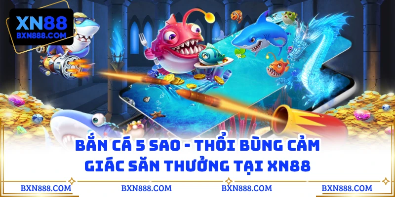 Bắn Cá 5 Sao - Thổi Bùng Cảm Giác Săn Thưởng Tại XN88